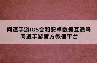 问道手游IOS会和安卓数据互通吗 问道手游官方微信平台